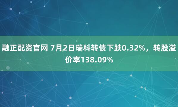 融正配资官网 7月2日瑞科转债下跌0.32%，转股溢价率138.09%