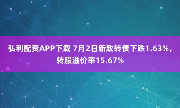 弘利配资APP下载 7月2日新致转债下跌1.63%，转股溢价率15.67%