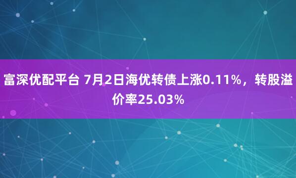 富深优配平台 7月2日海优转债上涨0.11%，转股溢价率25.03%