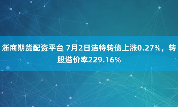 浙商期货配资平台 7月2日洁特转债上涨0.27%，转股溢价率229.16%