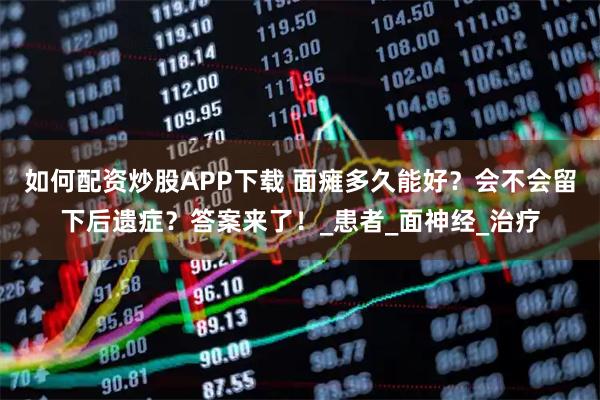 如何配资炒股APP下载 面瘫多久能好？会不会留下后遗症？答案来了！_患者_面神经_治疗