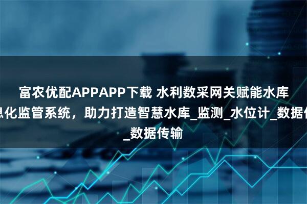 富农优配APPAPP下载 水利数采网关赋能水库信息化监管系统，助力打造智慧水库_监测_水位计_数据传输