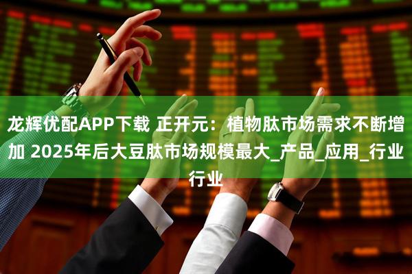 龙辉优配APP下载 正开元：植物肽市场需求不断增加 2025年后大豆肽市场规模最大_产品_应用_行业