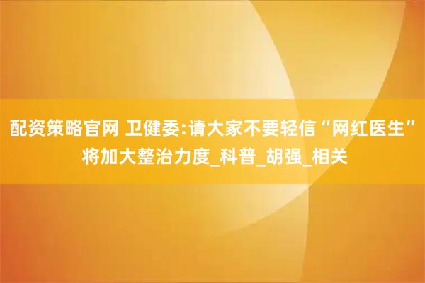 配资策略官网 卫健委:请大家不要轻信“网红医生” 将加大整治力度_科普_胡强_相关