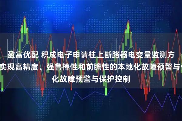 盈富优配 积成电子申请柱上断路器电变量监测方法专利, 实现高精度、强鲁棒性和前瞻性的本地化故障预警与保护控制