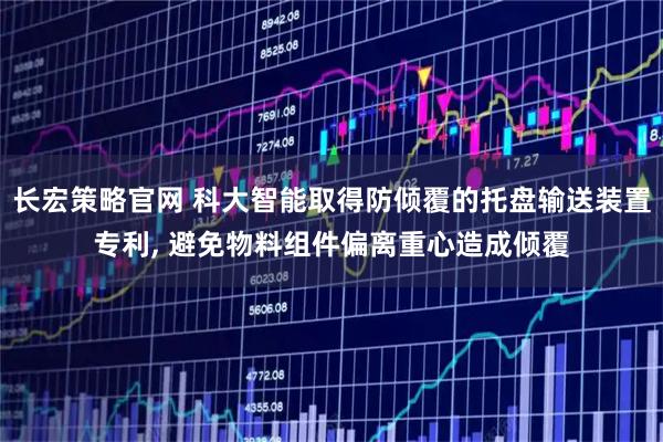 长宏策略官网 科大智能取得防倾覆的托盘输送装置专利, 避免物料组件偏离重心造成倾覆