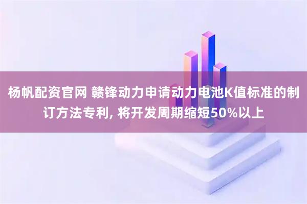 杨帆配资官网 赣锋动力申请动力电池K值标准的制订方法专利, 将开发周期缩短50%以上