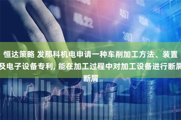 恒达策略 发那科机电申请一种车削加工方法、装置及电子设备专利, 能在加工过程中对加工设备进行断屑