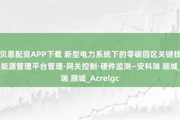 贝恩配资APP下载 新型电力系统下的零碳园区关键技术:智慧能源管理平台管理·网关控制·硬件监测—安科瑞 顾城_Acrelgc