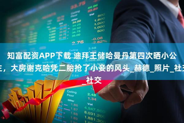 知富配资APP下载 迪拜王储哈曼丹第四次晒小公主，大房谢克哈凭二胎抢了小妾的风头_赫德_照片_社交