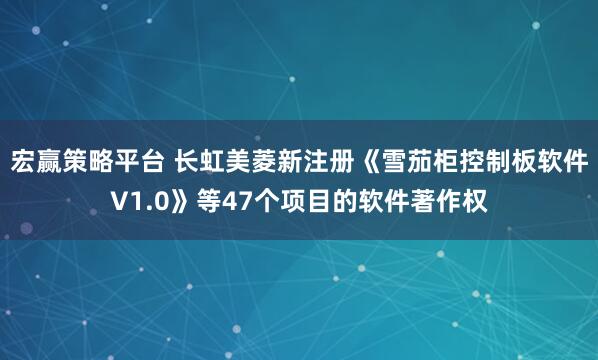 宏赢策略平台 长虹美菱新注册《雪茄柜控制板软件V1.0》等47个项目的软件著作权