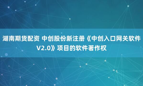湖南期货配资 中创股份新注册《中创入口网关软件V2.0》项目的软件著作权