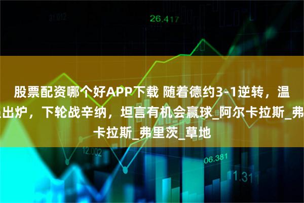 股票配资哪个好APP下载 随着德约3-1逆转，温网男单4强出炉，下轮战辛纳，坦言有机会赢球_阿尔卡拉斯_弗里茨_草地