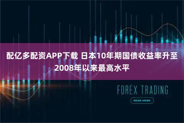 配亿多配资APP下载 日本10年期国债收益率升至2008年以来最高水平