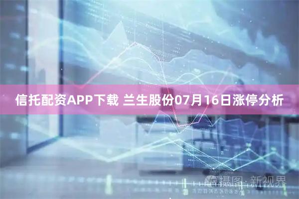 信托配资APP下载 兰生股份07月16日涨停分析