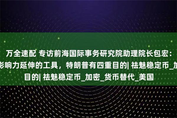 万全速配 专访前海国际事务研究院助理院长包宏:稳定币正成为美元影响力延伸的工具,特朗普有四重目的| 祛魅稳定币_加密_货币替代_美国