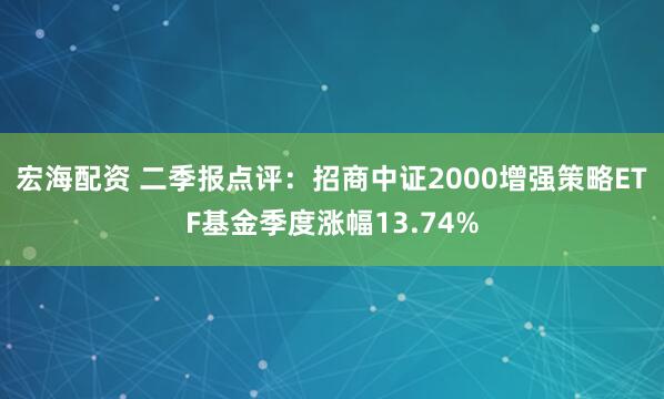 宏海配资 二季报点评:招商中证2000增强策略ETF基金季度涨幅13.74%