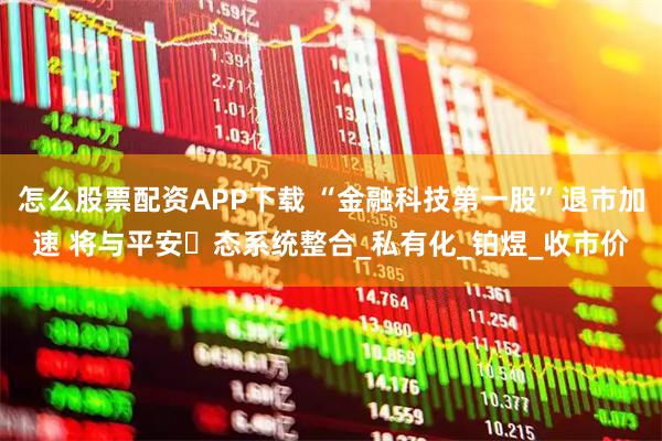 怎么股票配资APP下载 “金融科技第一股”退市加速 将与平安⽣态系统整合_私有化_铂煜_收市价