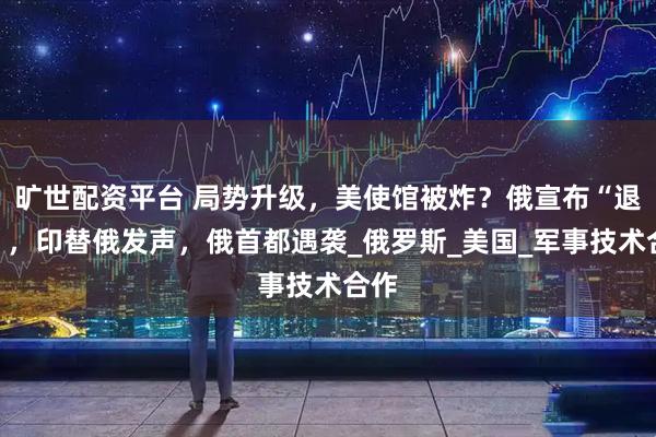 旷世配资平台 局势升级,美使馆被炸?俄宣布“退群”,印替俄发声,俄首都遇袭_俄罗斯_美国_军事技术合作