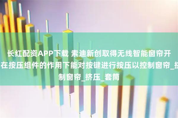 长红配资APP下载 索迪新创取得无线智能窗帘开关专利,在按压组件的作用下能对按键进行按压以控制窗帘_挤压_套筒