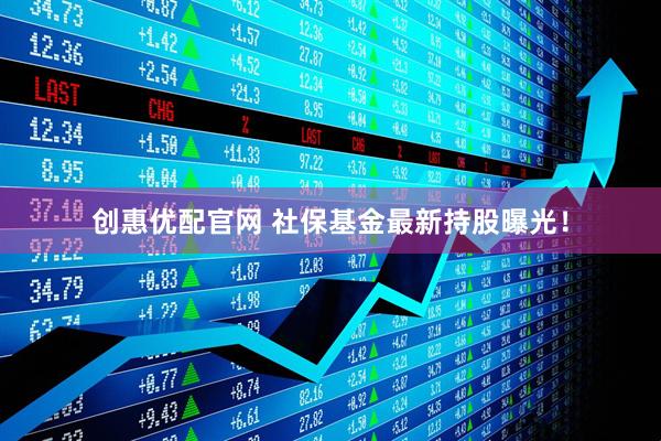 创惠优配官网 社保基金最新持股曝光！