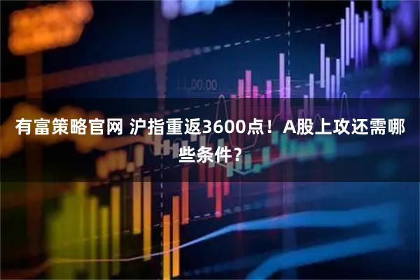 有富策略官网 沪指重返3600点！A股上攻还需哪些条件？