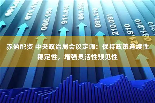 赤盈配资 中央政治局会议定调：保持政策连续性稳定性，增强灵活性预见性