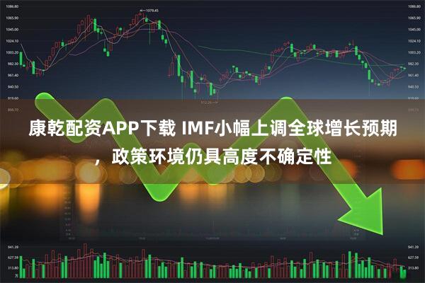 康乾配资APP下载 IMF小幅上调全球增长预期，政策环境仍具高度不确定性