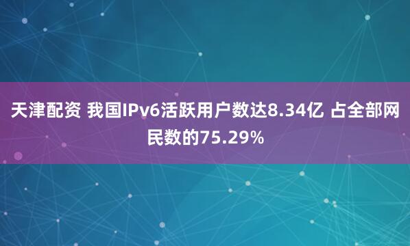 天津配资 我国IPv6活跃用户数达8.34亿 占全部网民数的75.29%