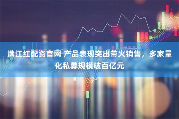 满江红配资官网 产品表现突出带火销售，多家量化私募规模破百亿元