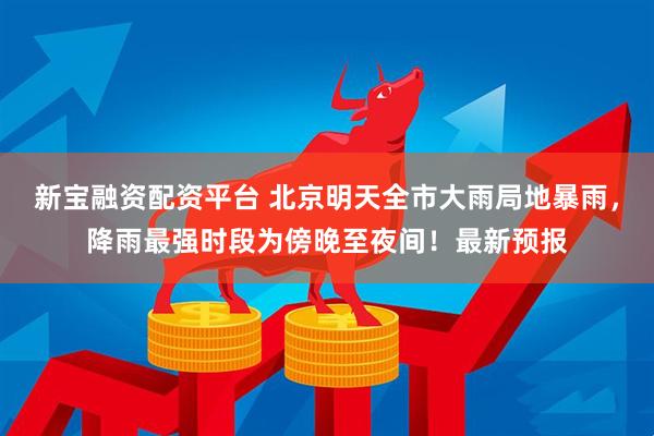 新宝融资配资平台 北京明天全市大雨局地暴雨,降雨最强时段为傍晚至夜间!最新预报