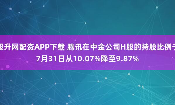 股升网配资APP下载 腾讯在中金公司H股的持股比例于7月31日从10.07%降至9.87%