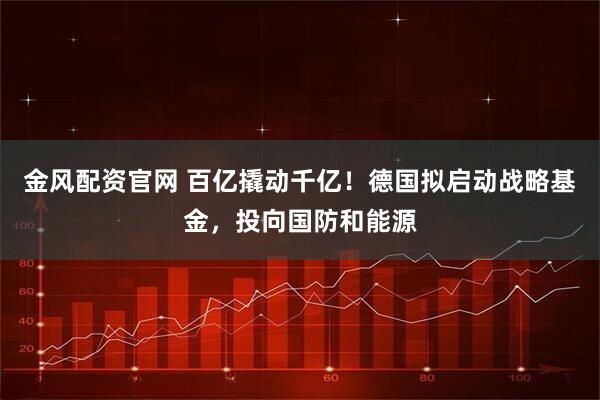 金风配资官网 百亿撬动千亿！德国拟启动战略基金，投向国防和能源