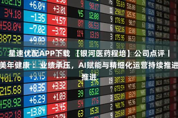 星速优配APP下载 【银河医药程培】公司点评丨美年健康 ：业绩承压，AI赋能与精细化运营持续推进