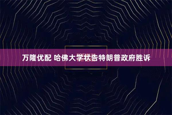 万隆优配 哈佛大学状告特朗普政府胜诉