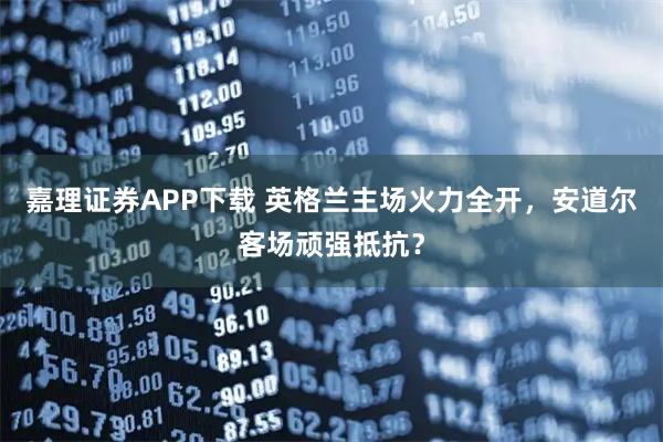嘉理证券APP下载 英格兰主场火力全开,安道尔客场顽强抵抗?