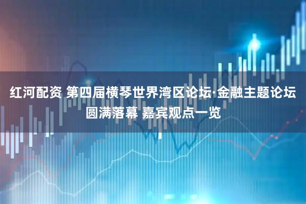 红河配资 第四届横琴世界湾区论坛·金融主题论坛圆满落幕 嘉宾观点一览