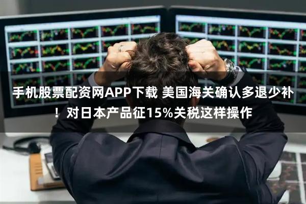 手机股票配资网APP下载 美国海关确认多退少补！对日本产品征15%关税这样操作