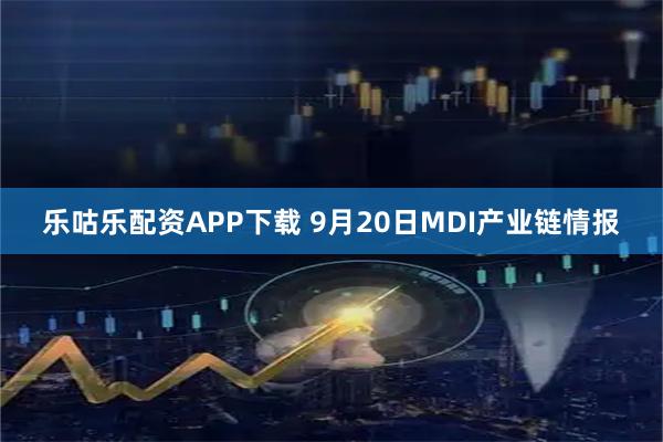 乐咕乐配资APP下载 9月20日MDI产业链情报