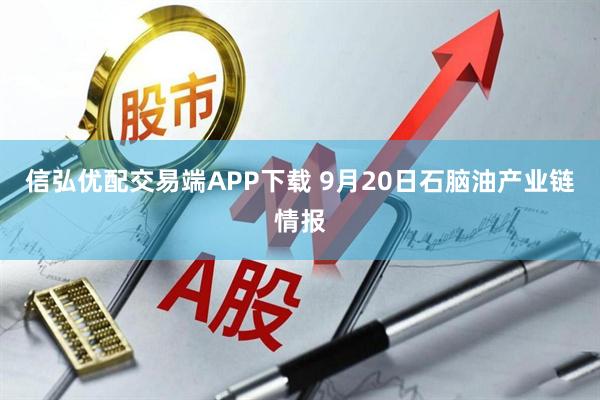 信弘优配交易端APP下载 9月20日石脑油产业链情报