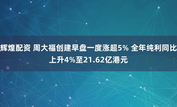 辉煌配资 周大福创建早盘一度涨超5% 全年纯利同比上升4%至21.62亿港元