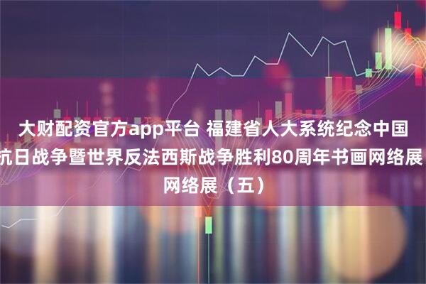 大财配资官方app平台 福建省人大系统纪念中国人民抗日战争暨世界反法西斯战争胜利80周年书画网络展(五)