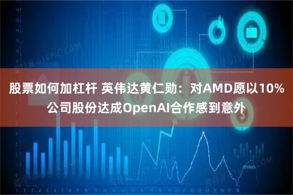 股票如何加杠杆 英伟达黄仁勋:对AMD愿以10%公司股份达成OpenAI合作感到意外