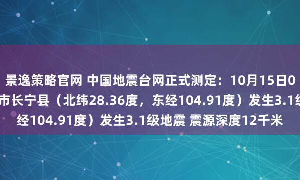 景逸策略官网 中国地震台网正式测定：10月15日06时36分在四川宜宾市长宁县（北纬28.36度，东经104.91度）发生3.1级地震 震源深度12千米