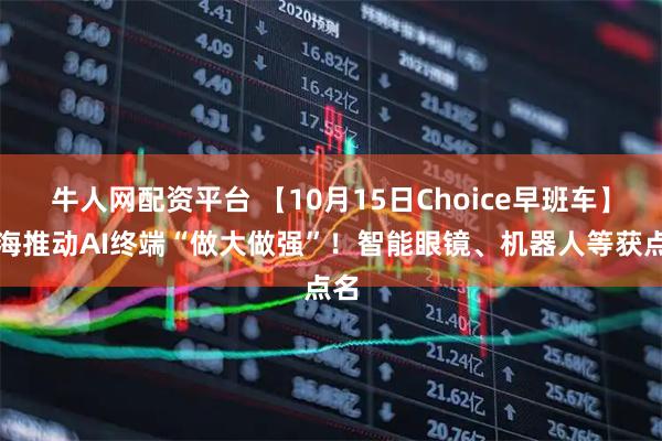 牛人网配资平台 【10月15日Choice早班车】上海推动AI终端“做大做强”!智能眼镜、机器人等获点名