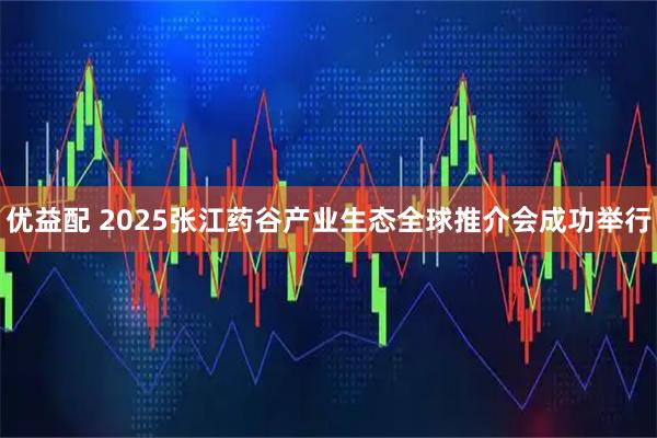 优益配 2025张江药谷产业生态全球推介会成功举行