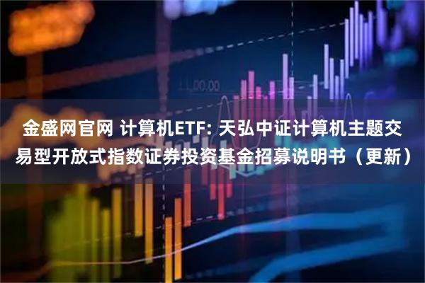 金盛网官网 计算机ETF: 天弘中证计算机主题交易型开放式指数证券投资基金招募说明书(更新)