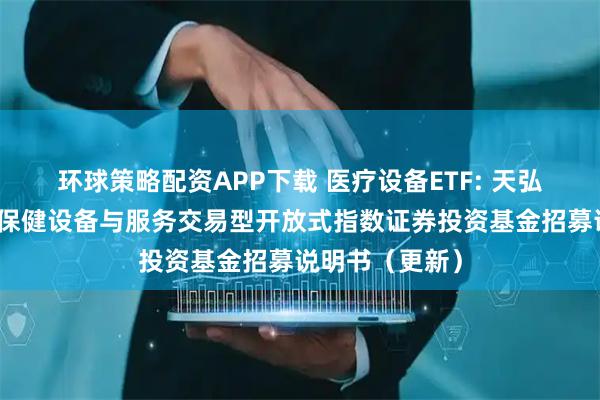 环球策略配资APP下载 医疗设备ETF: 天弘中证全指医疗保健设备与服务交易型开放式指数证券投资基金招募说明书(更新)
