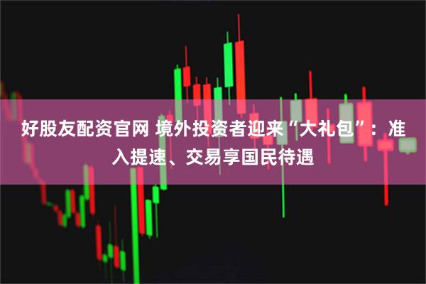 好股友配资官网 境外投资者迎来“大礼包”:准入提速、交易享国民待遇