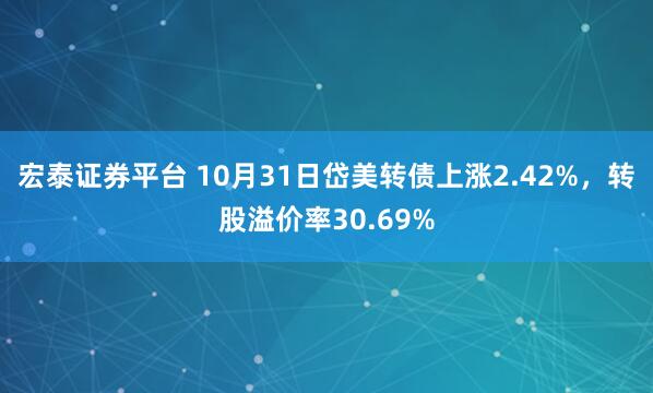 宏泰证券平台 10月31日岱美转债上涨2.42%，转股溢价率30.69%